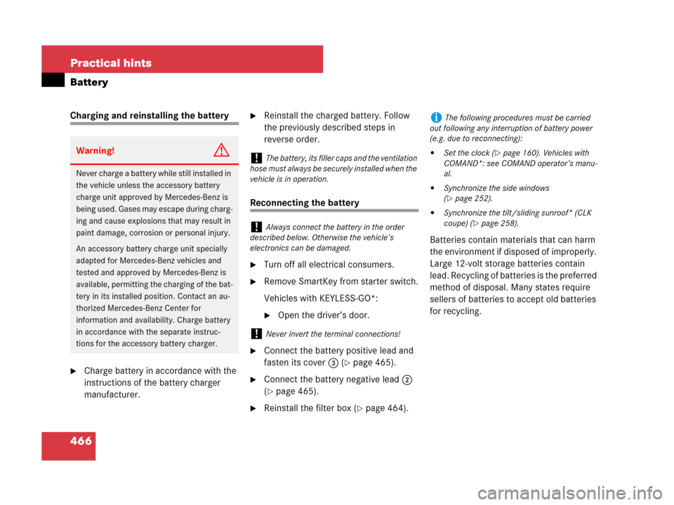 MERCEDES-BENZ CLK550 2008 C209 User Guide 466 Practical hints
Battery
Charging and reinstalling the battery
Charge battery in accordance with the 
instructions of the battery charger 
manufacturer.
Reinstall the charged battery. Follow 
the