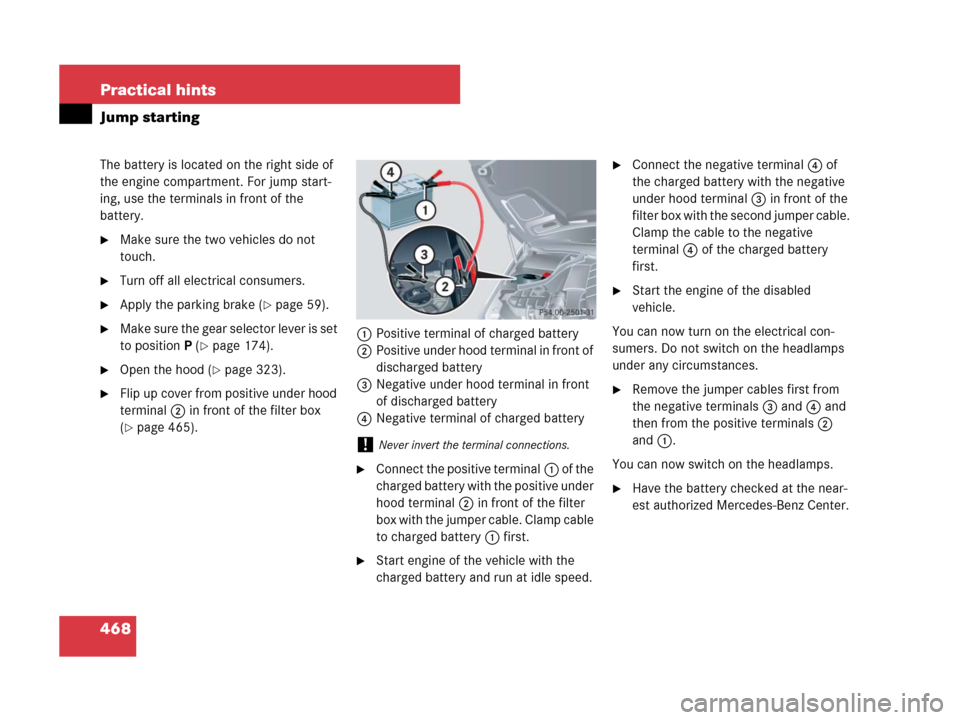 MERCEDES-BENZ CLK350 2008 C209 Owners Manual 468 Practical hints
Jump starting
The battery is located on the right side of 
the engine compartment. For jump start-
ing, use the terminals in front of the 
battery.
Make sure the two vehicles do n