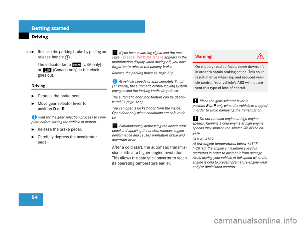 MERCEDES-BENZ CLK550 2008 C209 Owners Manual 54 Getting started
Driving
Release the parking brake by pulling on 
release handle1.
The indicator lamp; (USA only) 
or3 (Canada only) in the clock 
goes out.
Driving
Depress the brake pedal.
Move 