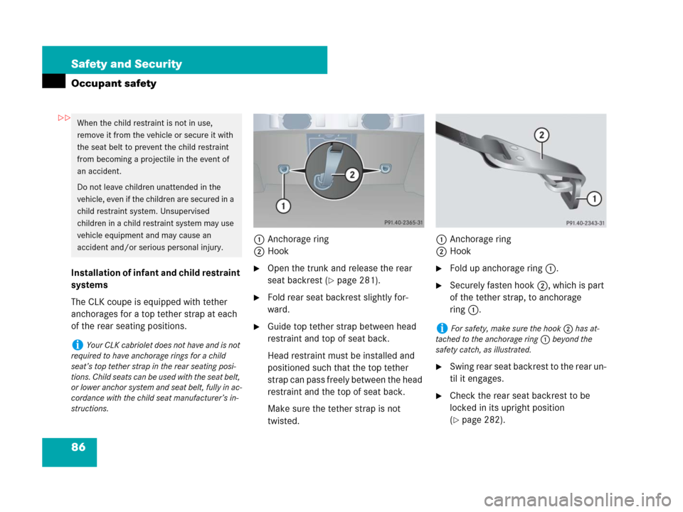 MERCEDES-BENZ CLK550 2008 C209 User Guide 86 Safety and Security
Occupant safety
Installation of infant and child restraint 
systems
The CLK coupe is equipped with tether 
anchorages for a top tether strap at each 
of the rear seating positio