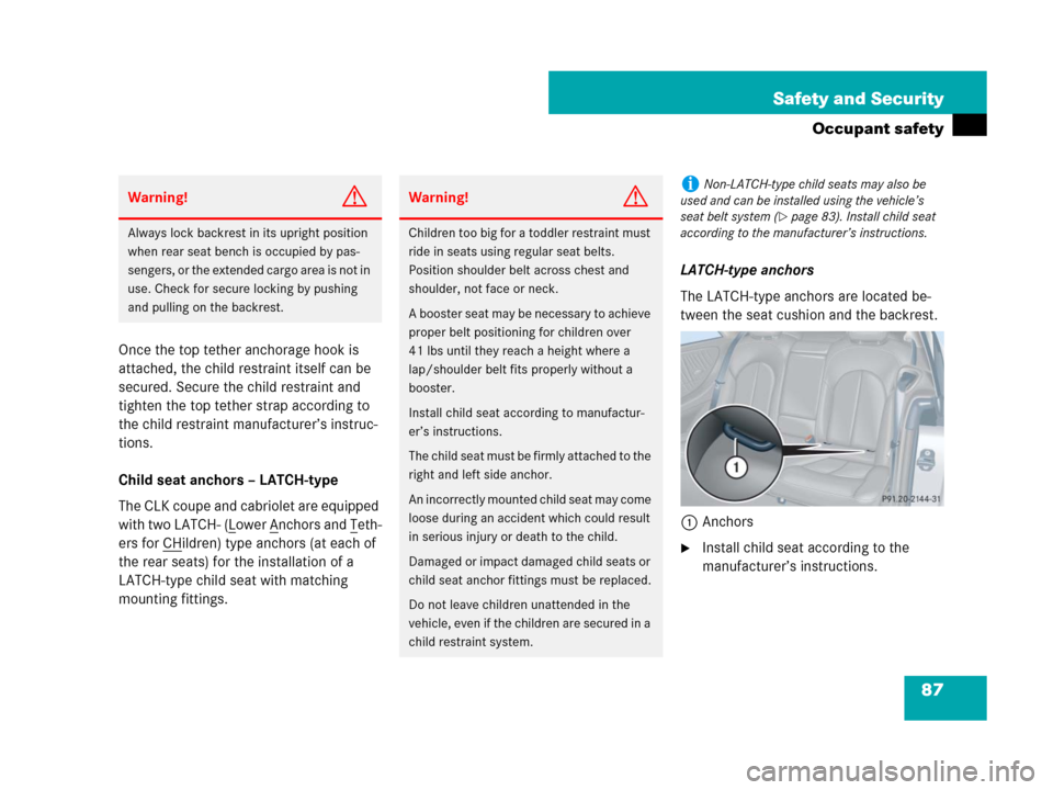 MERCEDES-BENZ CLK550 2008 C209 User Guide 87 Safety and Security
Occupant safety
Once the top tether anchorage hook is 
attached, the child restraint itself can be 
secured. Secure the child restraint and 
tighten the top tether strap accordi