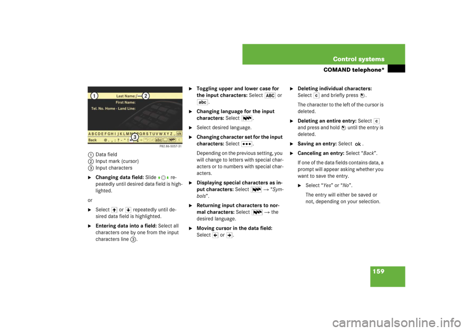 MERCEDES-BENZ CL-Class 2008 C216 Comand Manual 159 Control systems
COMAND telephone*
1Data field
2Input mark (cursor)
3Input characters
Changing data field: Slide qmr re-
peatedly until desired data field is high-
lighted.
or 

Select [ or ] rep