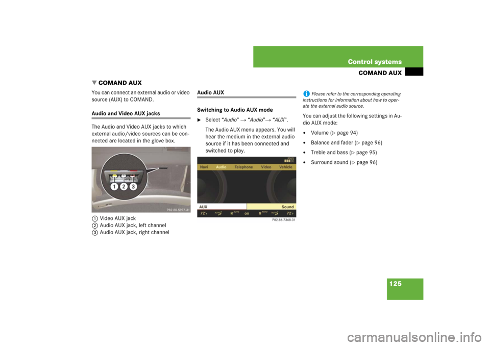 MERCEDES-BENZ CL550 2008 C216 Owners Manual 125 Control systems
COMAND AUX
COMAND AUX
You can connect an external audio or video 
source (AUX) to COMAND.Audio and Video AUX jacks
The Audio and Video AUX jacks to which 
external audio/video sou