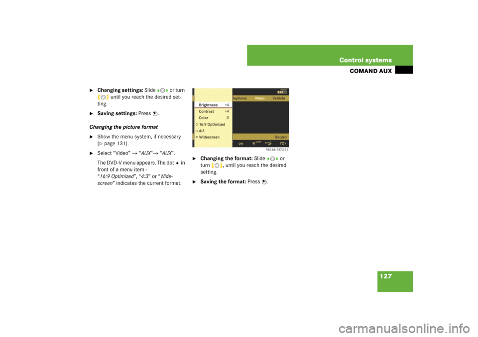 MERCEDES-BENZ CL550 2008 C216 Owners Manual 127 Control systems
COMAND AUX

Changing settings: Slide qmr or turn 
ymz until you reach the desired set-
ting.

Saving settings: Press n.
Changing the picture format

Show the menu system, if nec