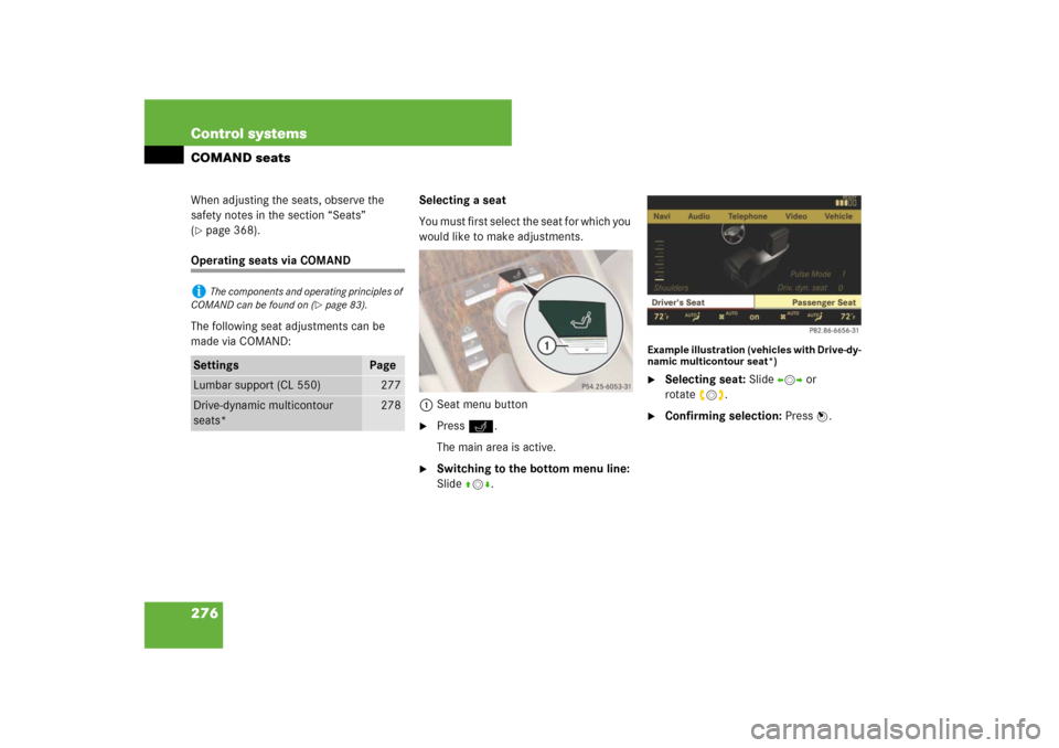 MERCEDES-BENZ CL550 2008 C216 Owners Manual 276 Control systemsCOMAND seatsWhen adjusting the seats, observe the 
safety notes in the section “Seats” 
(page 368).
Operating seats via COMAND
The following seat adjustments can be 
made via C