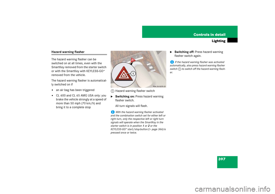 MERCEDES-BENZ CL550 2008 C216 Owners Manual 397 Controls in detail
Lighting
Hazard warning flasher
The hazard warning flasher can be 
switched on at all times, even with the 
SmartKey removed from the starter switch 
or with the SmartKey with K
