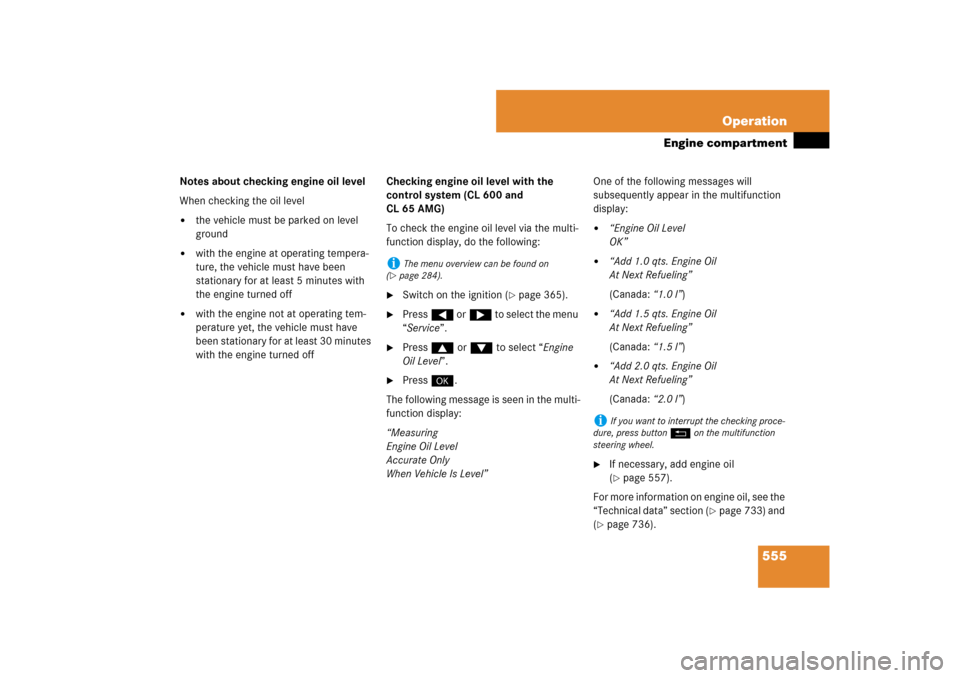 MERCEDES-BENZ CL550 2008 C216 Owners Manual 555 Operation
Engine compartment
Notes about checking engine oil level
When checking the oil level
the vehicle must be parked on level 
ground

with the engine at operating tempera-
ture, the vehicl