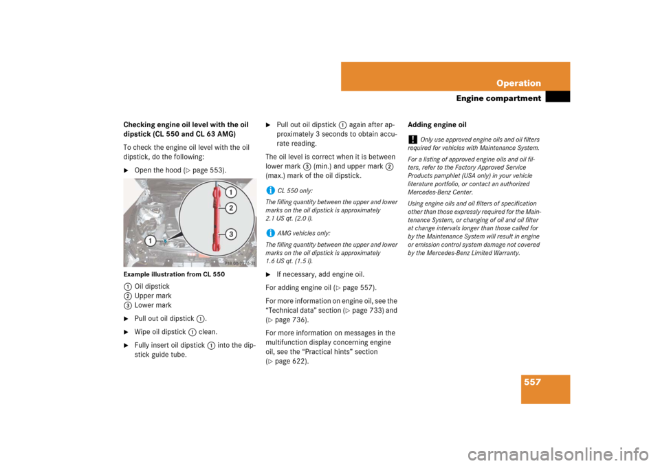 MERCEDES-BENZ CL550 2008 C216 Owners Manual 557 Operation
Engine compartment
Checking engine oil level with the oil 
dipstick (CL 550 and CL 63 AMG)
To check the engine oil level with the oil 
dipstick, do the following:
Open the hood (
page 