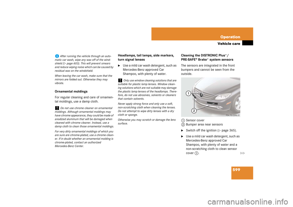 MERCEDES-BENZ CL550 2008 C216 Owners Manual 599 Operation
Vehicle care
Ornamental moldings
For regular cleaning and care of ornamen-
tal moldings, use a damp cloth.Headlamps, tail lamps, side markers, 
turn signal lenses

Use a mild car wash d