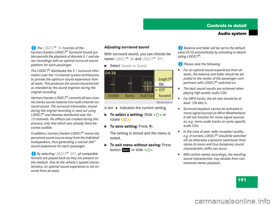 MERCEDES-BENZ C300 2008 W204 Owners Manual 191 Controls in detail
Audio system
Adjusting surround sound
With surround sound, you can choose be-
tween 
LOGIC7® On and LOGIC7® Off.
Select Sound  Sound.
A dot R indicates the current setting.
