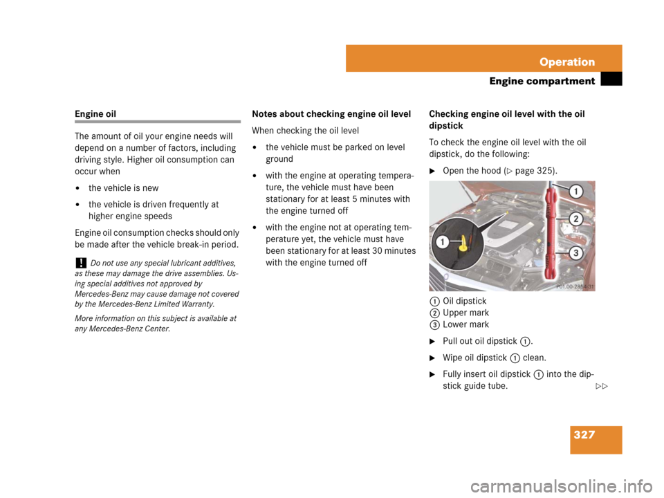 MERCEDES-BENZ C300 2008 W204 Owners Manual 327 Operation
Engine compartment
Engine oil
The amount of oil your engine needs will 
depend on a number of factors, including 
driving style. Higher oil consumption can 
occur when
the vehicle is ne