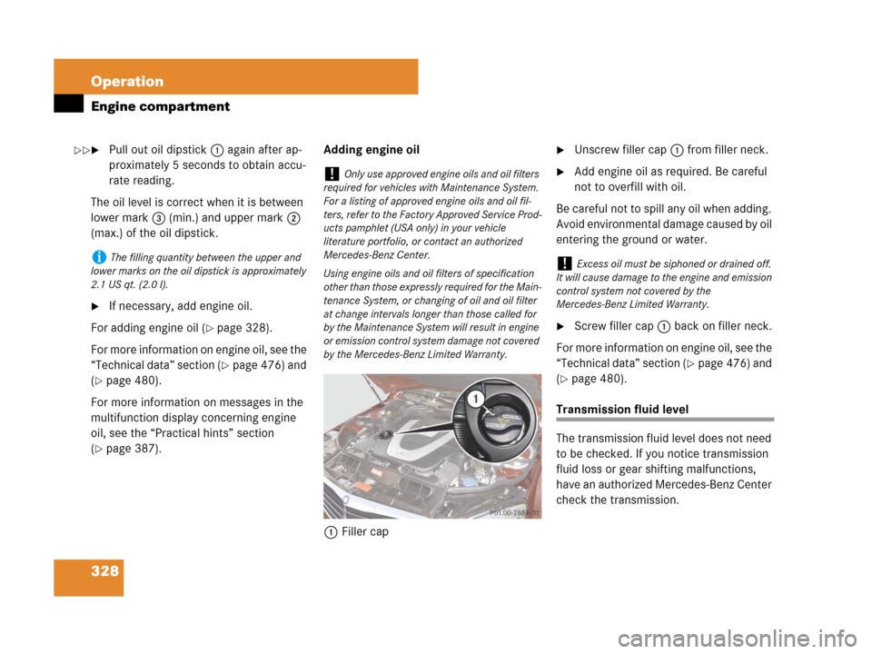 MERCEDES-BENZ C300 2008 W204 Owners Manual 328 Operation
Engine compartment
Pull out oil dipstick1 again after ap-
proximately 5 seconds to obtain accu-
rate reading.
The oil level is correct when it is between 
lower mark3 (min.) and upper m