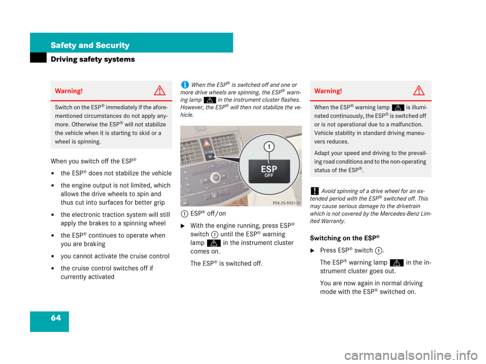 MERCEDES-BENZ C300 2008 W204 Owners Manual 64 Safety and Security
Driving safety systems
When you switch off the ESP®
the ESP® does not stabilize the vehicle
the engine output is not limited, which 
allows the drive wheels to spin and 
thu