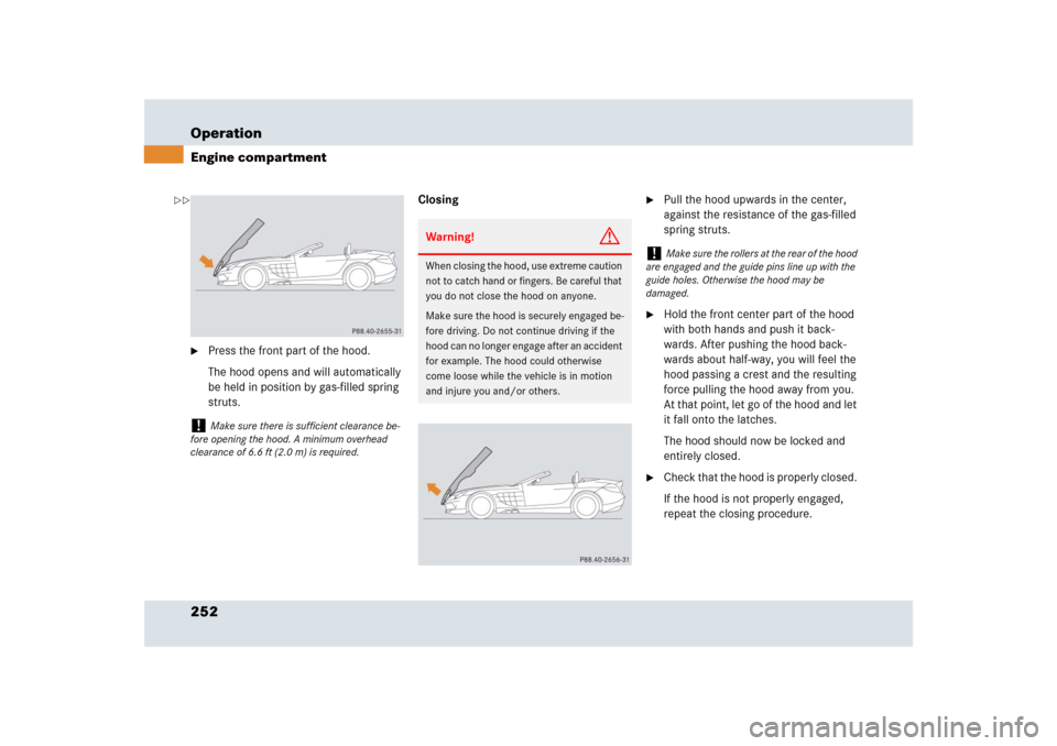 MERCEDES-BENZ SLR 2009 R199 Owners Manual 252 OperationEngine compartment
Press the front part of the hood.
The hood opens and will automatically 
be held in position by gas-filled spring 
struts.Closing

Pull the hood upwards in the center