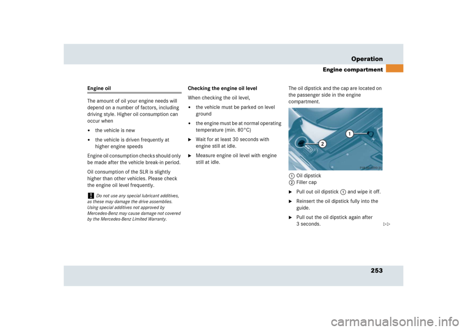 MERCEDES-BENZ SLR 2009 R199 Owners Manual 253 Operation
Engine compartment
Engine oil
The amount of oil your engine needs will 
depend on a number of factors, including 
driving style. Higher oil consumption can 
occur when
the vehicle is ne