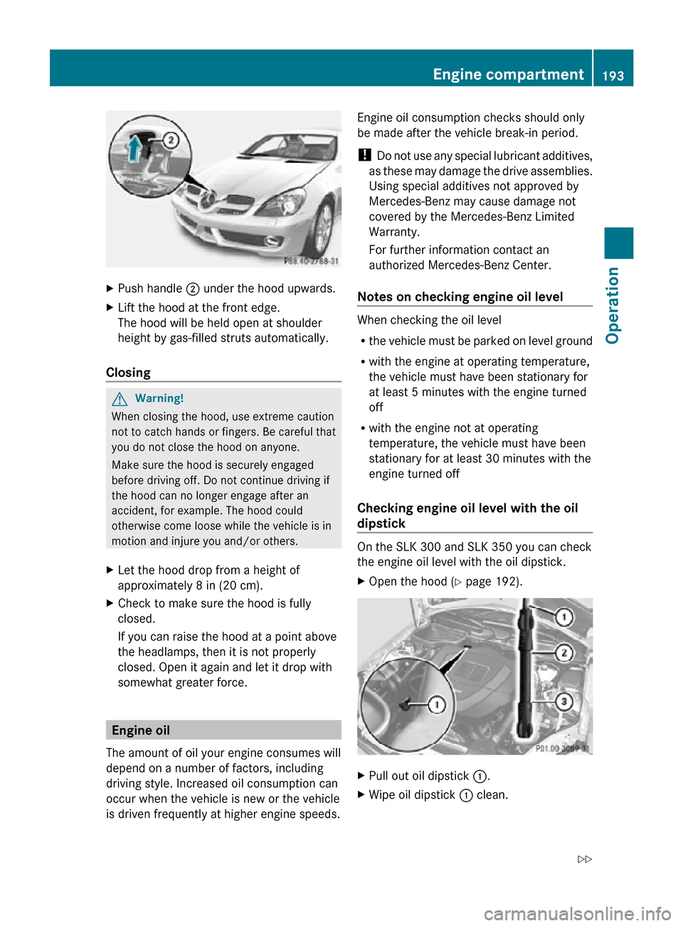 MERCEDES-BENZ SLK350 2010 R171 Owners Manual X
Push handle ; under the hood upwards.
X Lift the hood at the front edge.
The hood will be held open at shoulder
height by gas-filled struts automatically.
Closing G
Warning!
When closing the hood, MERCEDES-BENZ SLK350 2010 R171 Owners Manual X
Push handle ; under the hood upwards.
X Lift the hood at the front edge.
The hood will be held open at shoulder
height by gas-filled struts automatically.
Closing G
Warning!
When closing the hood,