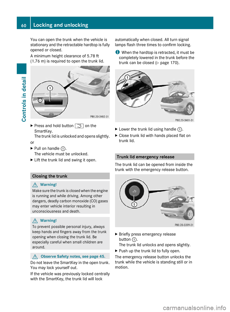 MERCEDES-BENZ SLK350 2010 R171 Owners Manual You can open the trunk when the vehicle is
stationary and the retractable hardtop is fully
opened or closed.
A minimum height clearance of 5.78 ft
(1.76 m) is required to open the trunk lid.
X
Press a