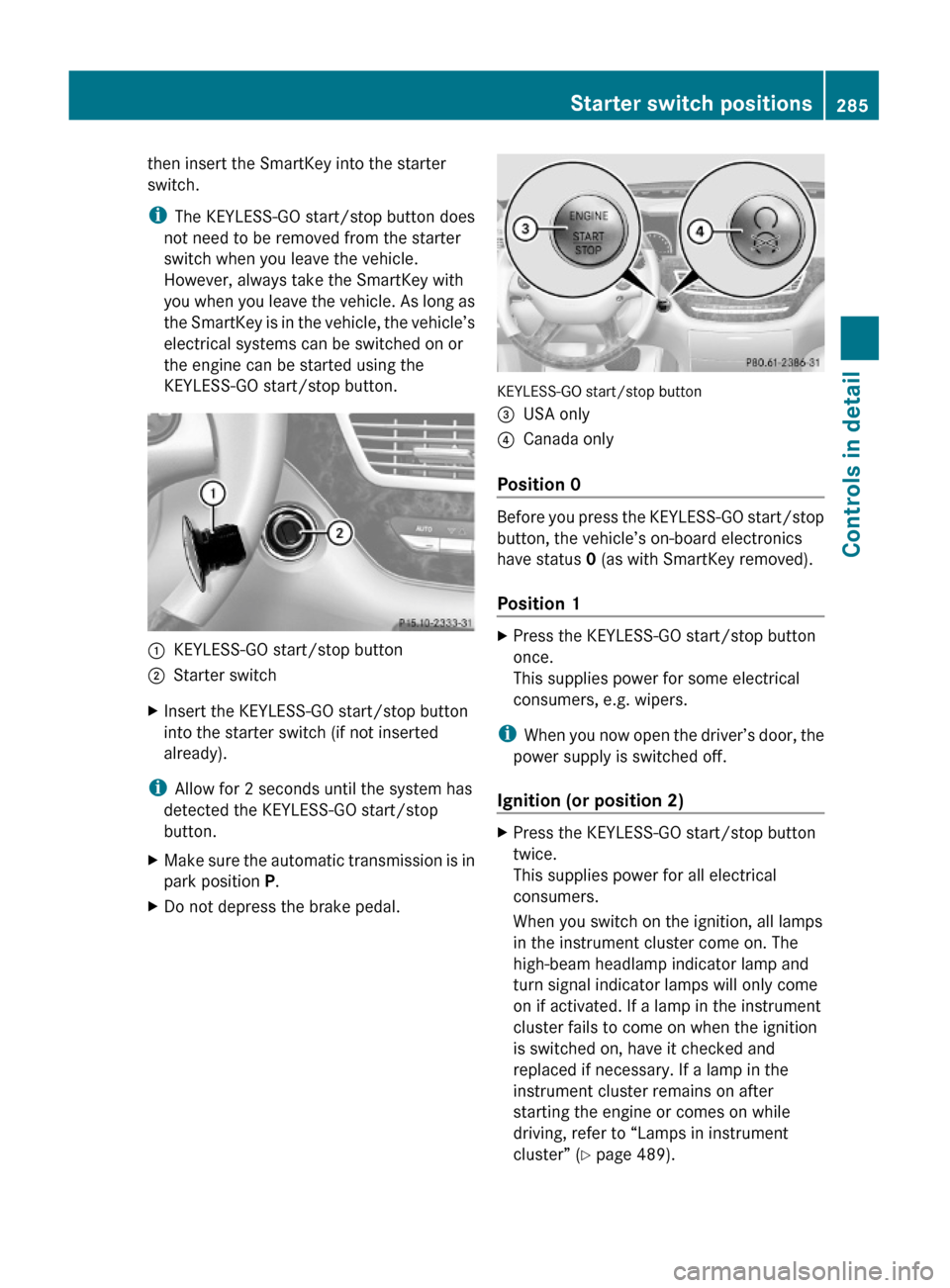 MERCEDES-BENZ S550 4MATIC 2010 W221 Owners Manual then insert the SmartKey into the starter
switch.
iThe KEYLESS-GO start/stop button does
not need to be removed from the starter
switch when you leave the vehicle.
However, always take the SmartKey wi