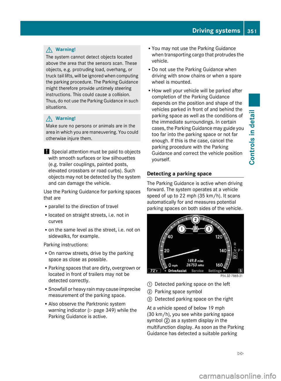 MERCEDES-BENZ S63AMG 2010 W221 Owners Manual GWarning!
The system cannot detect objects located
above the area that the sensors scan. These
objects, e.g. protruding load, overhang, or
truck tail lifts, will be ignored when computing
the parking 