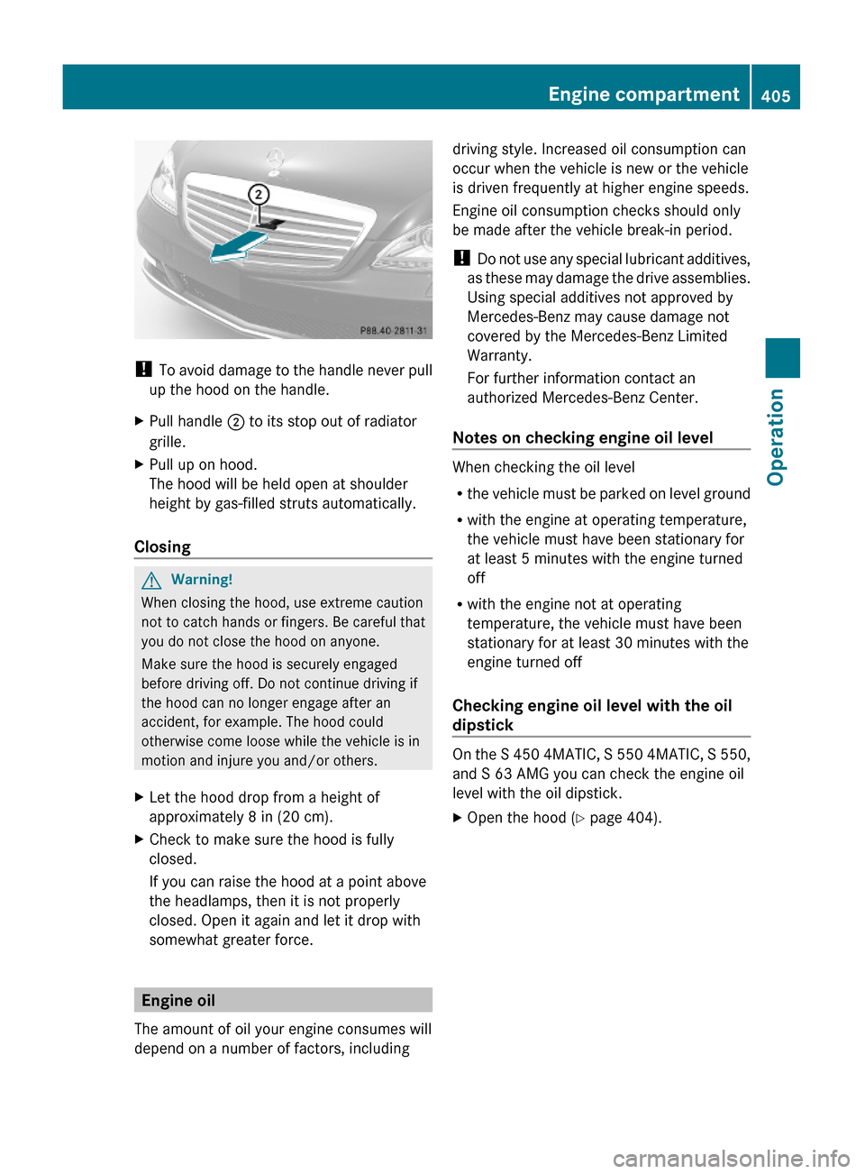MERCEDES-BENZ S550 4MATIC 2010 W221 Owners Manual ! To avoid damage to the handle never pull
up the hood on the handle.
XPull handle ; to its stop out of radiator
grille.
XPull up on hood.
The hood will be held open at shoulder
height by gas-filled s MERCEDES-BENZ S550 4MATIC 2010 W221 Owners Manual ! To avoid damage to the handle never pull
up the hood on the handle.
XPull handle ; to its stop out of radiator
grille.
XPull up on hood.
The hood will be held open at shoulder
height by gas-filled s