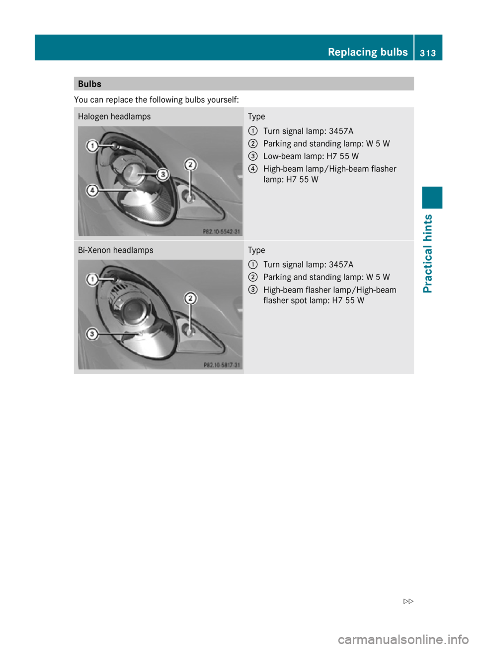 MERCEDES-BENZ R350 2010 W251 Owners Manual Bulbs
You can replace the following bulbs yourself: Halogen headlamps Type
:
Turn signal lamp: 3457A
; Parking and standing lamp: W 5 W
= Low-beam lamp: H7 55 W
? High-beam lamp/High-beam flasher
lamp