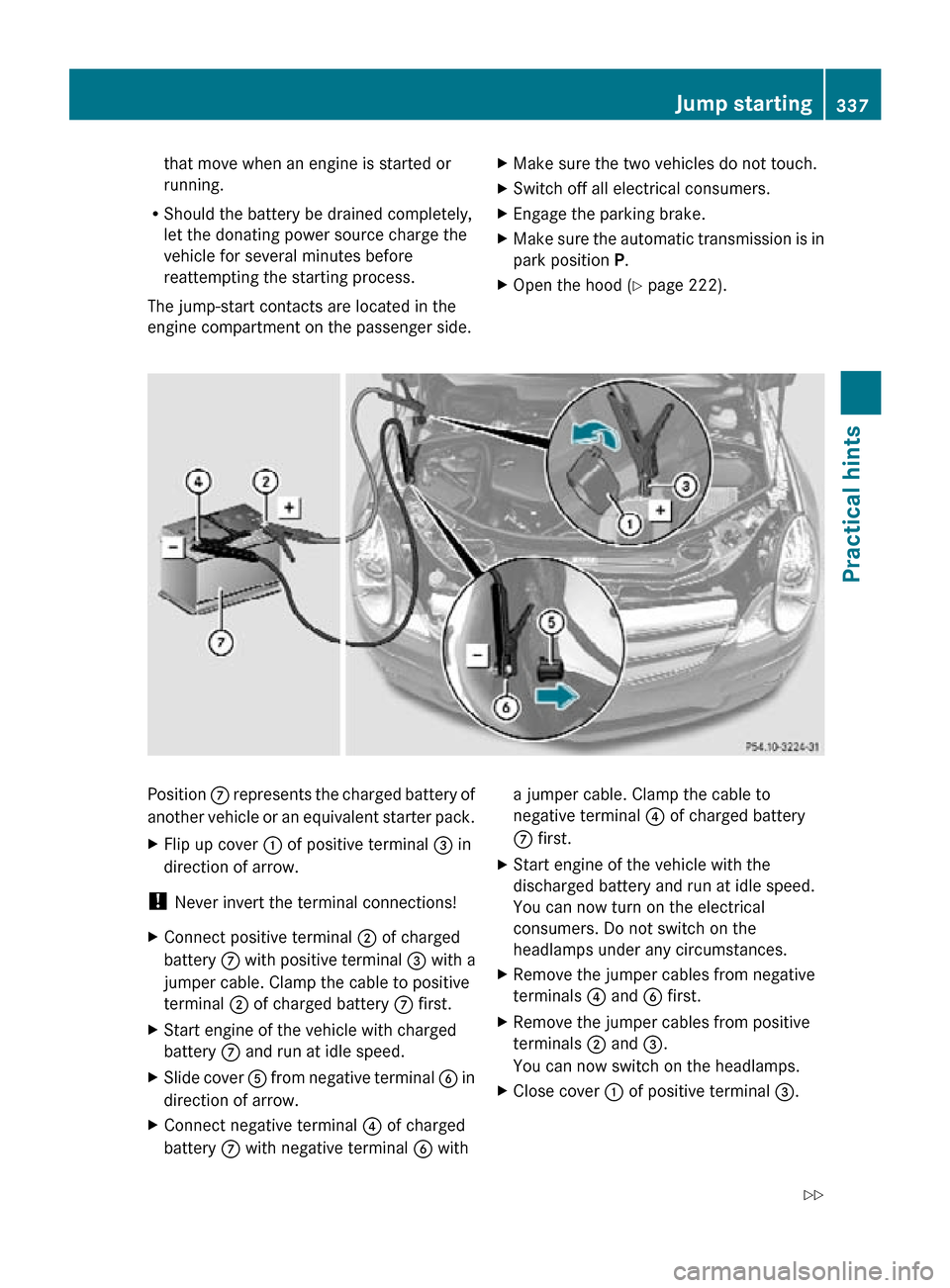 MERCEDES-BENZ R350 2010 W251 Owners Manual that move when an engine is started or
running.
R Should the battery be drained completely,
let the donating power source charge the
vehicle for several minutes before
reattempting the starting proces