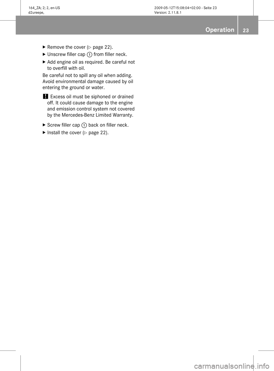 MERCEDES-BENZ ML450 HYBRID 2010 W164 Owners Guide X
Remove the cover (Y page 22).
X Unscrew filler cap : from filler neck.
X Add engine oil as required. Be careful not
to overfill with oil.
Be careful not to spill any oil when adding.
Avoid environm MERCEDES-BENZ ML450 HYBRID 2010 W164 Owners Guide X
Remove the cover (Y page 22).
X Unscrew filler cap : from filler neck.
X Add engine oil as required. Be careful not
to overfill with oil.
Be careful not to spill any oil when adding.
Avoid environm