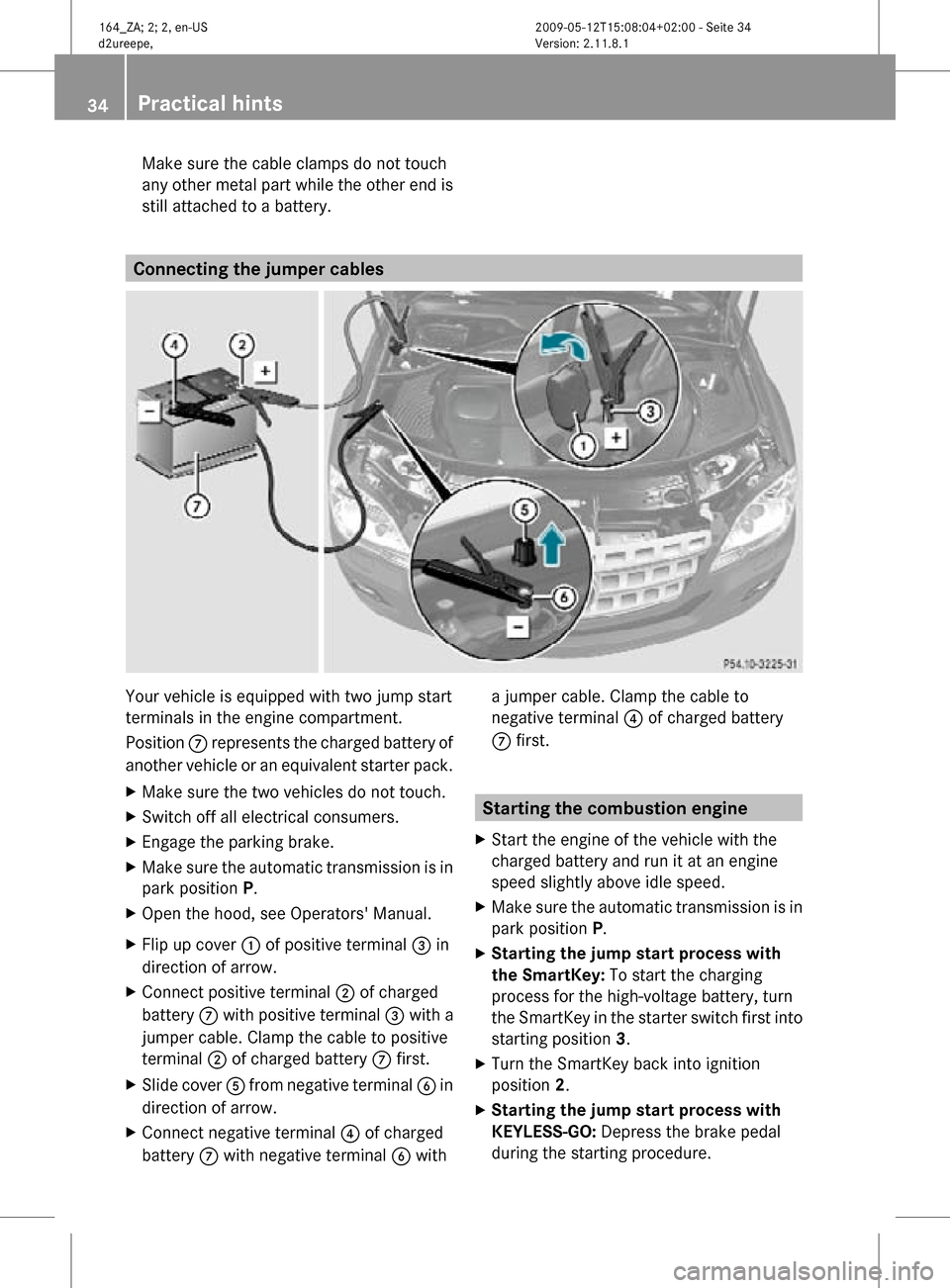 MERCEDES-BENZ ML450 HYBRID 2010 W164 Owners Guide Make sure the cable clamps do not touch
any other metal part while the other end is
still attached to a battery.
Connecting the jumper cables
Your vehicle is equipped with two jump start
terminals in 