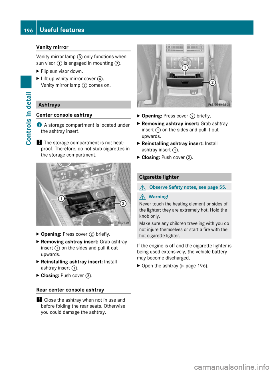 MERCEDES-BENZ ML350 2010 W164 User Guide Vanity mirror
Vanity mirror lamp = only functions when
sun visor : is engaged in mounting C.
XFlip sun visor down.XLift up vanity mirror cover ?.
Vanity mirror lamp = comes on.
Ashtrays
Center console