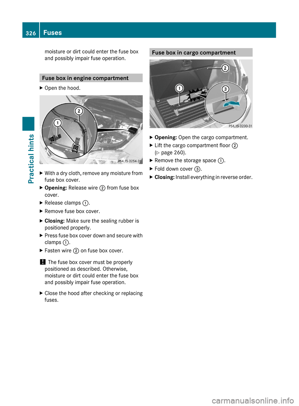 MERCEDES-BENZ GLK350 4MATIC 2010 X204 Owners Manual moisture or dirt could enter the fuse box
and possibly impair fuse operation.
Fuse box in engine compartment
XOpen the hood.XWith a dry cloth, remove any moisture from
fuse box cover.
XOpening: Releas