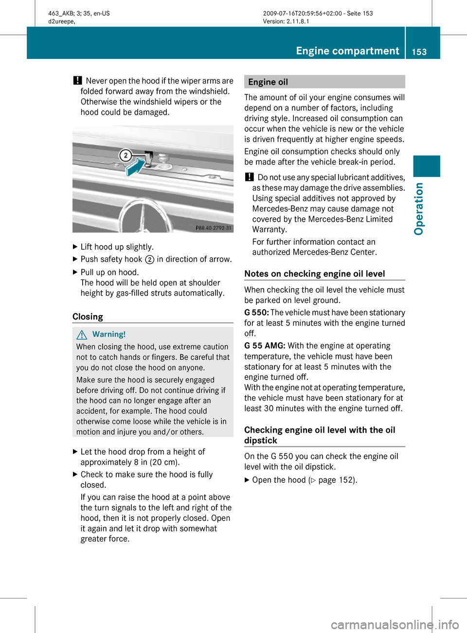 MERCEDES-BENZ G55AMG 2010 W463 Owners Manual ! Never open the hood if the wiper arms are
folded forward away from the windshield.
Otherwise the windshield wipers or the
hood could be damaged.
XLift hood up slightly.XPush safety hook ; in directi