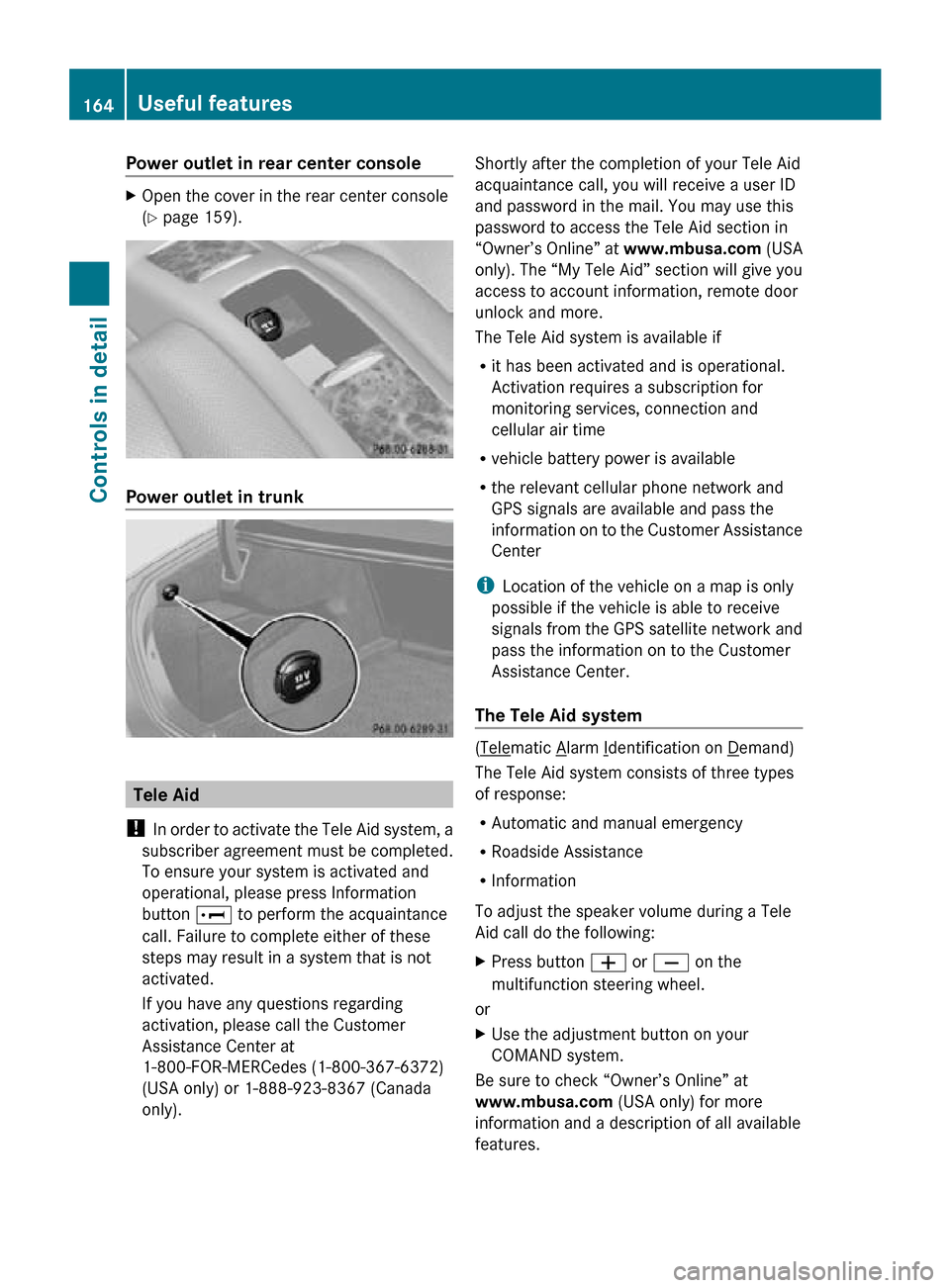 MERCEDES-BENZ CLS550 2010 W219 Owners Manual Power outlet in rear center console
X
Open the cover in the rear center console
(Y page 159). Power outlet in trunk
Tele Aid
!  In order to activate the Tele Aid system, a
subscriber agreement must be