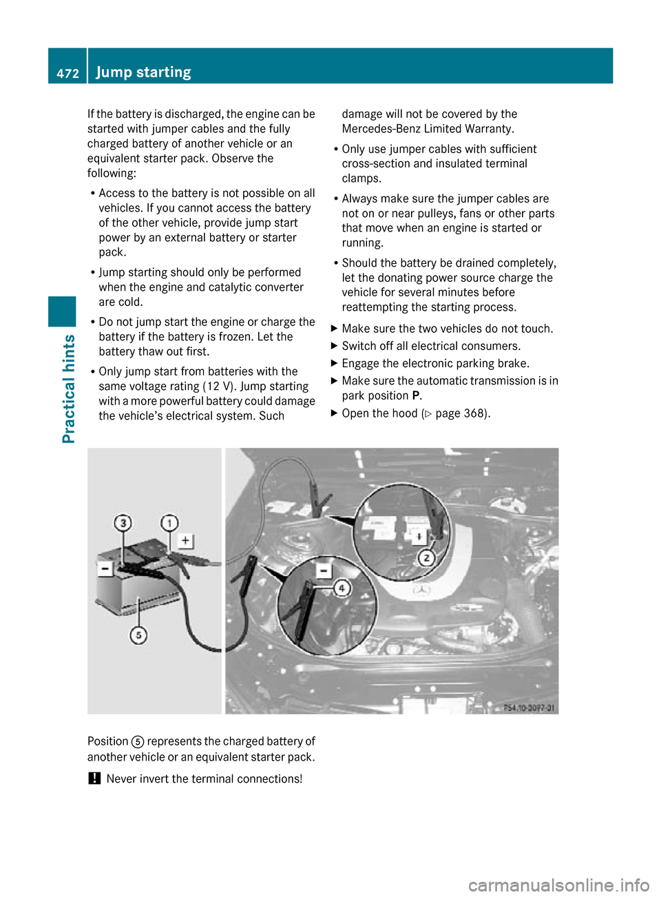MERCEDES-BENZ CL550 2010 W216 Owners Manual If the battery is discharged, the engine can be
started with jumper cables and the fully
charged battery of another vehicle or an
equivalent starter pack. Observe the
following:
R
Access to the batter