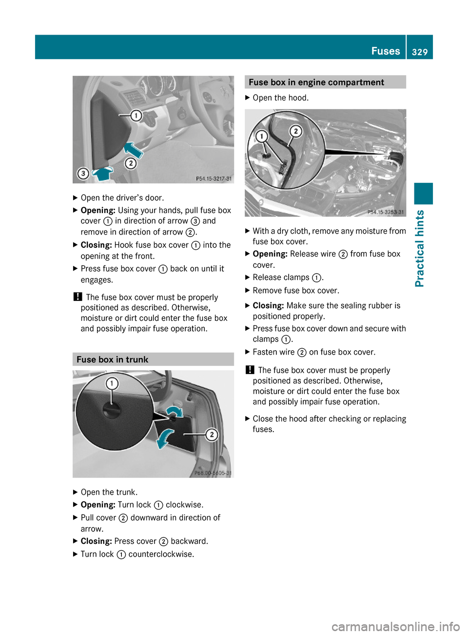 MERCEDES-BENZ C300 4MATIC 2010 W204 Workshop Manual XOpen the driver’s door.XOpening: Using your hands, pull fuse box
cover : in direction of arrow = and
remove in direction of arrow ;.
XClosing: Hook fuse box cover : into the
opening at the front.
X