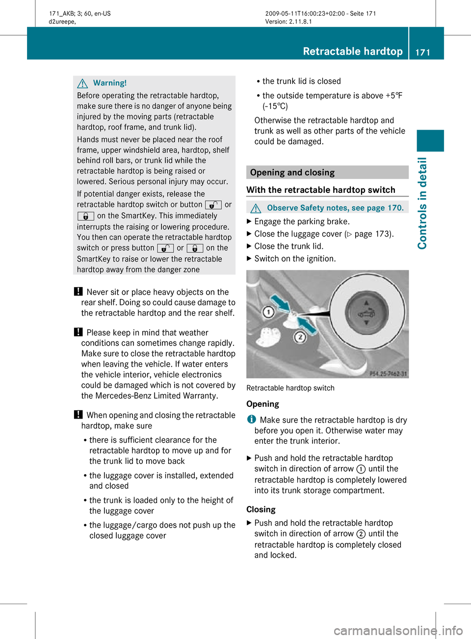 MERCEDES-BENZ SLK300 2011 R170 Owners Manual G
Warning!
Before operating the retractable hardtop,
make sure there is no danger of anyone being
injured by the moving parts (retractable
hardtop, roof frame, and trunk lid).
Hands must never be plac