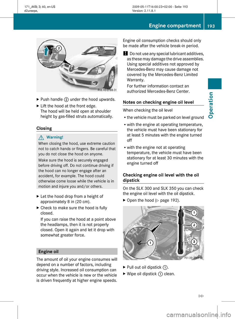 MERCEDES-BENZ SLK55AMG 2011 R170 Owners Manual X
Push handle ; under the hood upwards.
X Lift the hood at the front edge.
The hood will be held open at shoulder
height by gas-filled struts automatically.
Closing G
Warning!
When closing the hood, MERCEDES-BENZ SLK55AMG 2011 R170 Owners Manual X
Push handle ; under the hood upwards.
X Lift the hood at the front edge.
The hood will be held open at shoulder
height by gas-filled struts automatically.
Closing G
Warning!
When closing the hood,