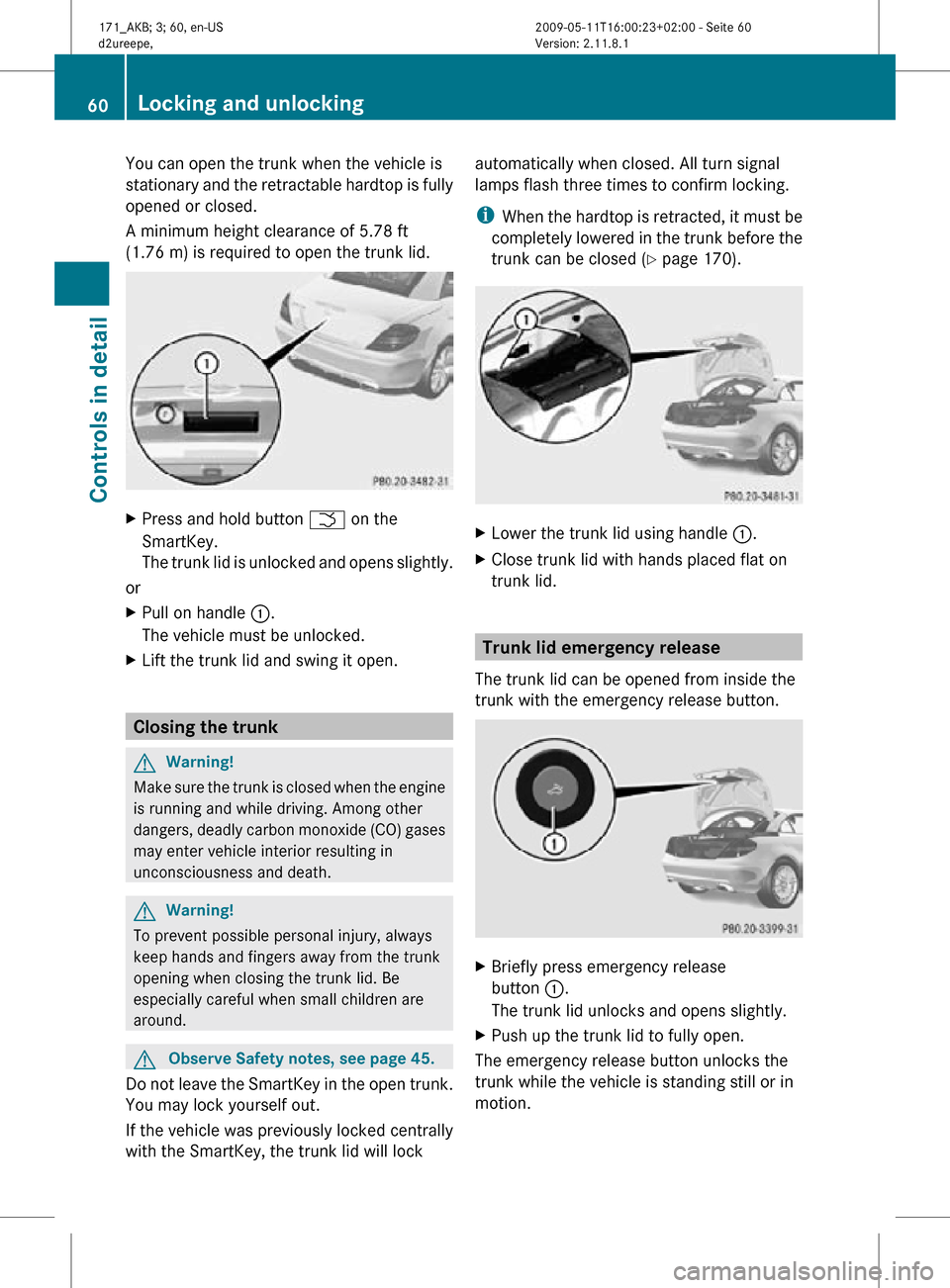 MERCEDES-BENZ SLK300 2011 R170 Owners Manual You can open the trunk when the vehicle is
stationary and the retractable hardtop is fully
opened or closed.
A minimum height clearance of 5.78 ft
(1.76 m) is required to open the trunk lid.
X
Press a