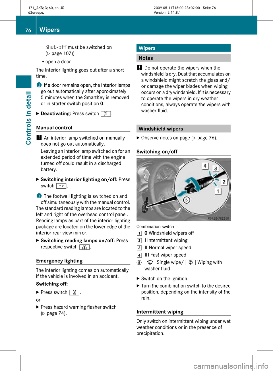 MERCEDES-BENZ SLK300 2011 R170 Owners Manual Shut-off must be switched on
(Y page 107))
R open a door
The interior lighting goes out after a short
time.
i If a door remains open, the interior lamps
go out automatically after approximately
5 minu