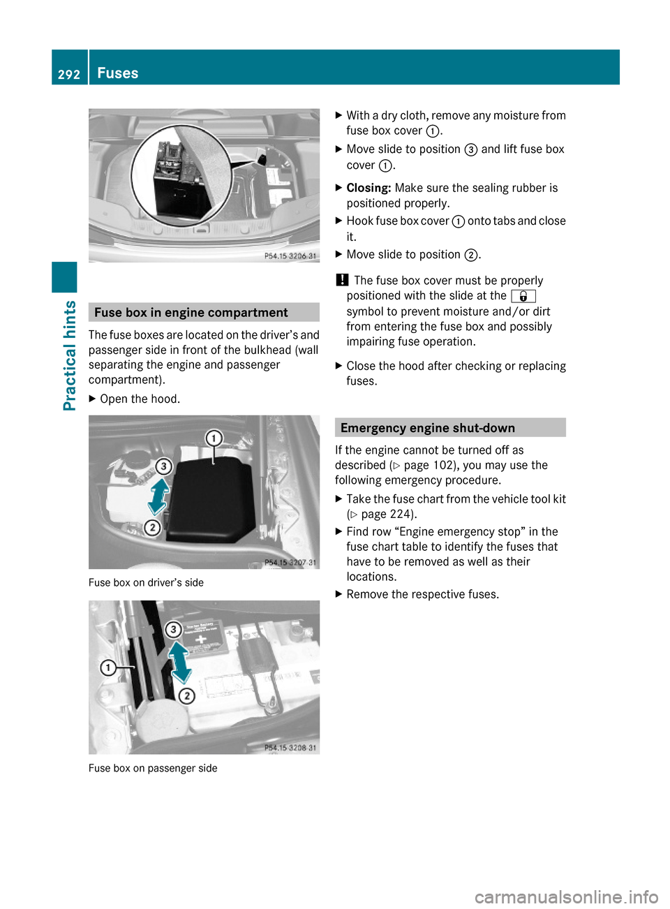 MERCEDES-BENZ SL600 2011 R230 Owners Manual Fuse box in engine compartment
The fuse boxes are located on the driver’s and
passenger side in front of the bulkhead (wall
separating the engine and passenger
compartment).
XOpen the hood.
Fuse box