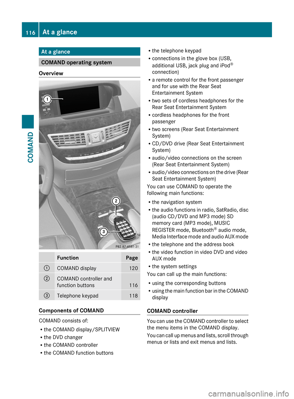 MERCEDES-BENZ S-Class 2011 W221 Owners Manual At a glance
COMAND operating system
Overview
FunctionPage:COMAND display120;COMAND controller and
function buttons116
=Telephone keypad118
Components of COMAND
COMAND consists of:
Rthe COMAND display/ MERCEDES-BENZ S-Class 2011 W221 Owners Manual At a glance
COMAND operating system
Overview
FunctionPage:COMAND display120;COMAND controller and
function buttons116
=Telephone keypad118
Components of COMAND
COMAND consists of:
Rthe COMAND display/