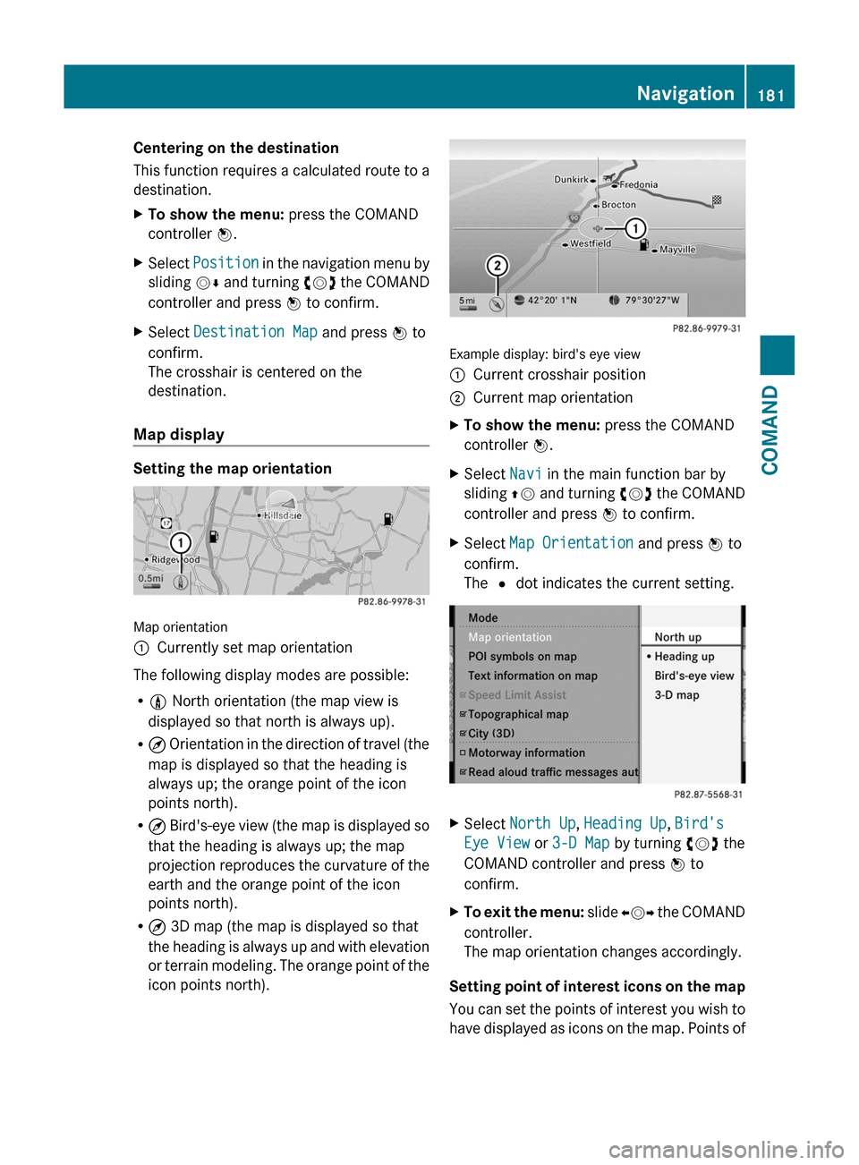 MERCEDES-BENZ S-Class 2011 W221 Service Manual Centering on the destination
This function requires a calculated route to a
destination.
XTo show the menu: press the COMAND
controller W.
XSelect Position in the navigation menu by
sliding VÆ and tu