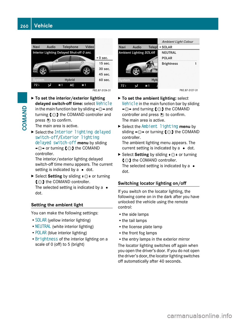 MERCEDES-BENZ S-Class 2011 W221 Owners Guide XTo set the interior/exterior lighting 
delayed switch-off time: select Vehicle
in the main function bar by sliding XVY and
turning cVd the COMAND controller and
press W to confirm.
The main area is a