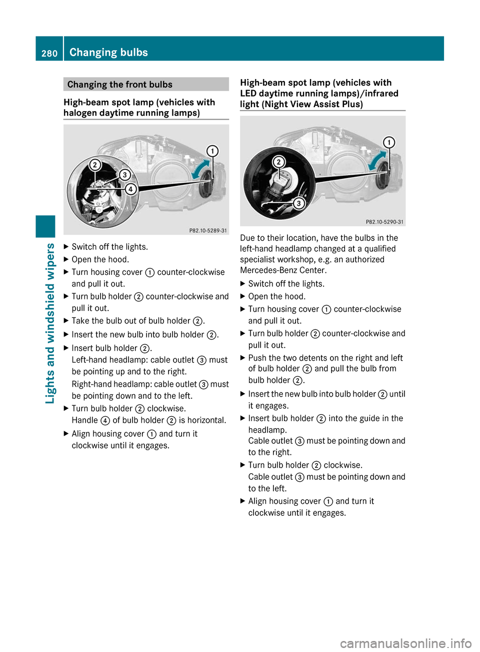 MERCEDES-BENZ S-Class 2011 W221 User Guide Changing the front bulbs
High-beam spot lamp (vehicles with
halogen daytime running lamps)
XSwitch off the lights.XOpen the hood.XTurn housing cover : counter-clockwise
and pull it out.
XTurn bulb hol