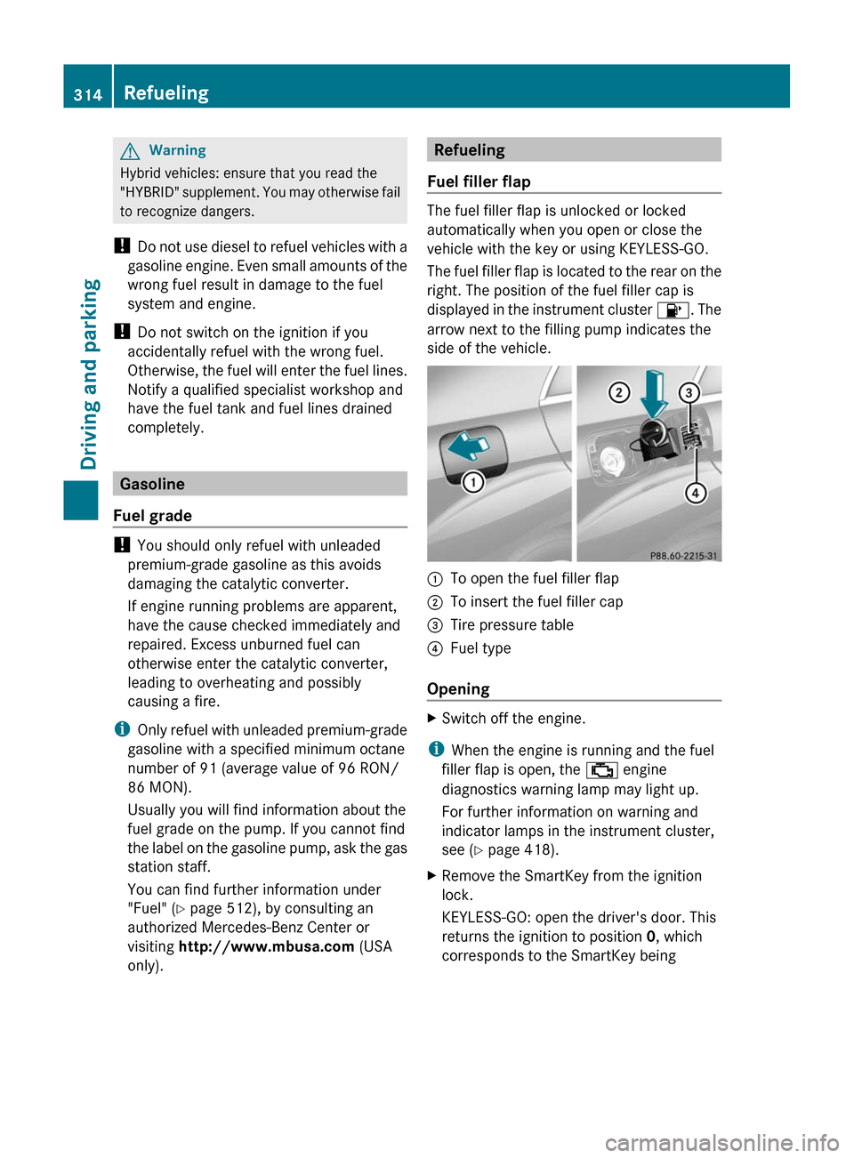 MERCEDES-BENZ S-Class 2011 W221 Owners Guide GWarning
Hybrid vehicles: ensure that you read the
"HYBRID" supplement. You may otherwise fail
to recognize dangers.
! Do not use diesel to refuel vehicles with a
gasoline engine. Even small amounts o