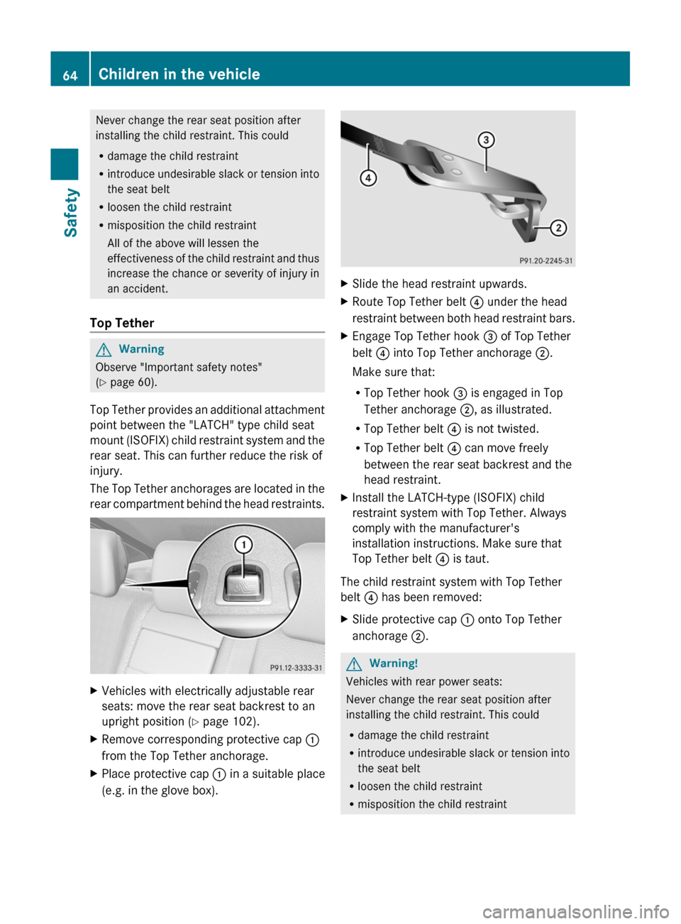 MERCEDES-BENZ S-Class 2011 W221 User Guide Never change the rear seat position after
installing the child restraint. This could
R damage the child restraint
R introduce undesirable slack or tension into
the seat belt
R loosen the child restrai