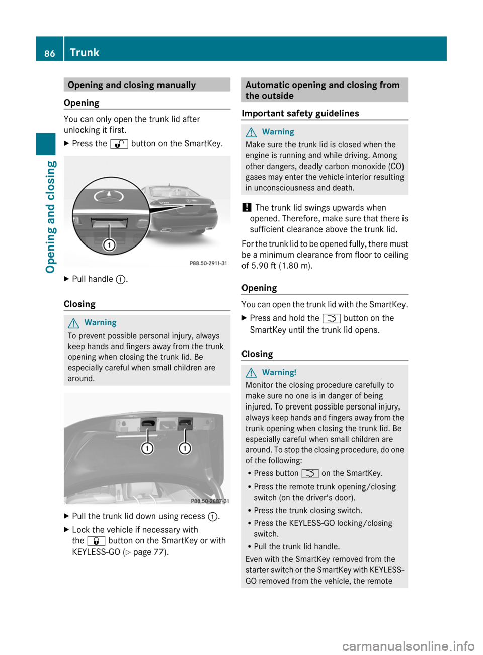 MERCEDES-BENZ S-Class 2011 W221 Owners Guide Opening and closing manually
Opening
You can only open the trunk lid after
unlocking it first.
XPress the % button on the SmartKey.XPull handle :.
Closing
GWarning
To prevent possible personal injury,