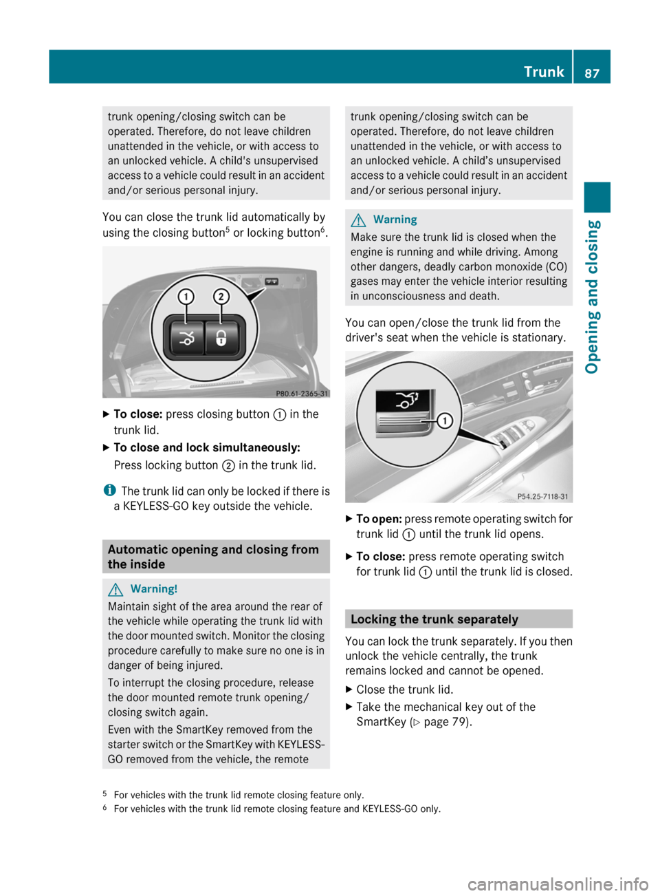 MERCEDES-BENZ S-Class 2011 W221 Owners Manual trunk opening/closing switch can be
operated. Therefore, do not leave children
unattended in the vehicle, or with access to
an unlocked vehicle. A childs unsupervised
access to a vehicle could result