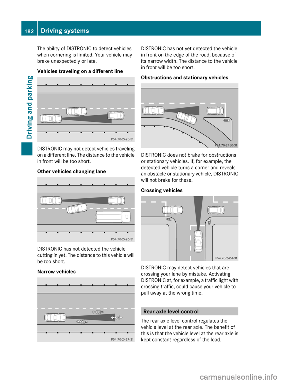 MERCEDES-BENZ R-Class 2011 W251 Owners Manual The ability of DISTRONIC to detect vehicles
when cornering is limited. Your vehicle may
brake unexpectedly or late.
Vehicles traveling on a different line
DISTRONIC may not detect vehicles traveling
o