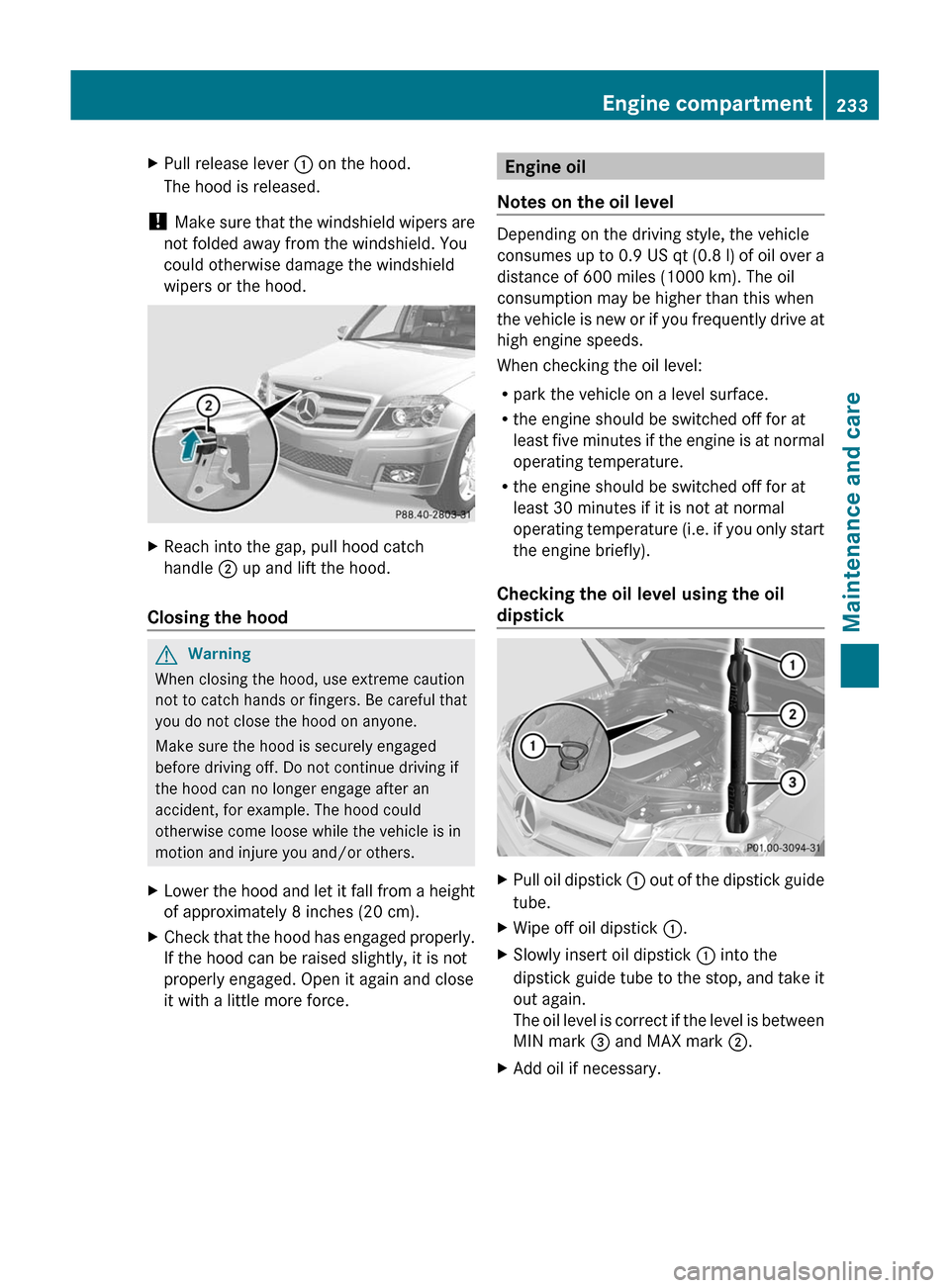 MERCEDES-BENZ GLK-Class 2011 X204 Owners Manual XPull release lever : on the hood.
The hood is released.
!  Make sure that the windshield wipers are
not folded away from the windshield. You
could otherwise damage the windshield
wipers or the hood.
