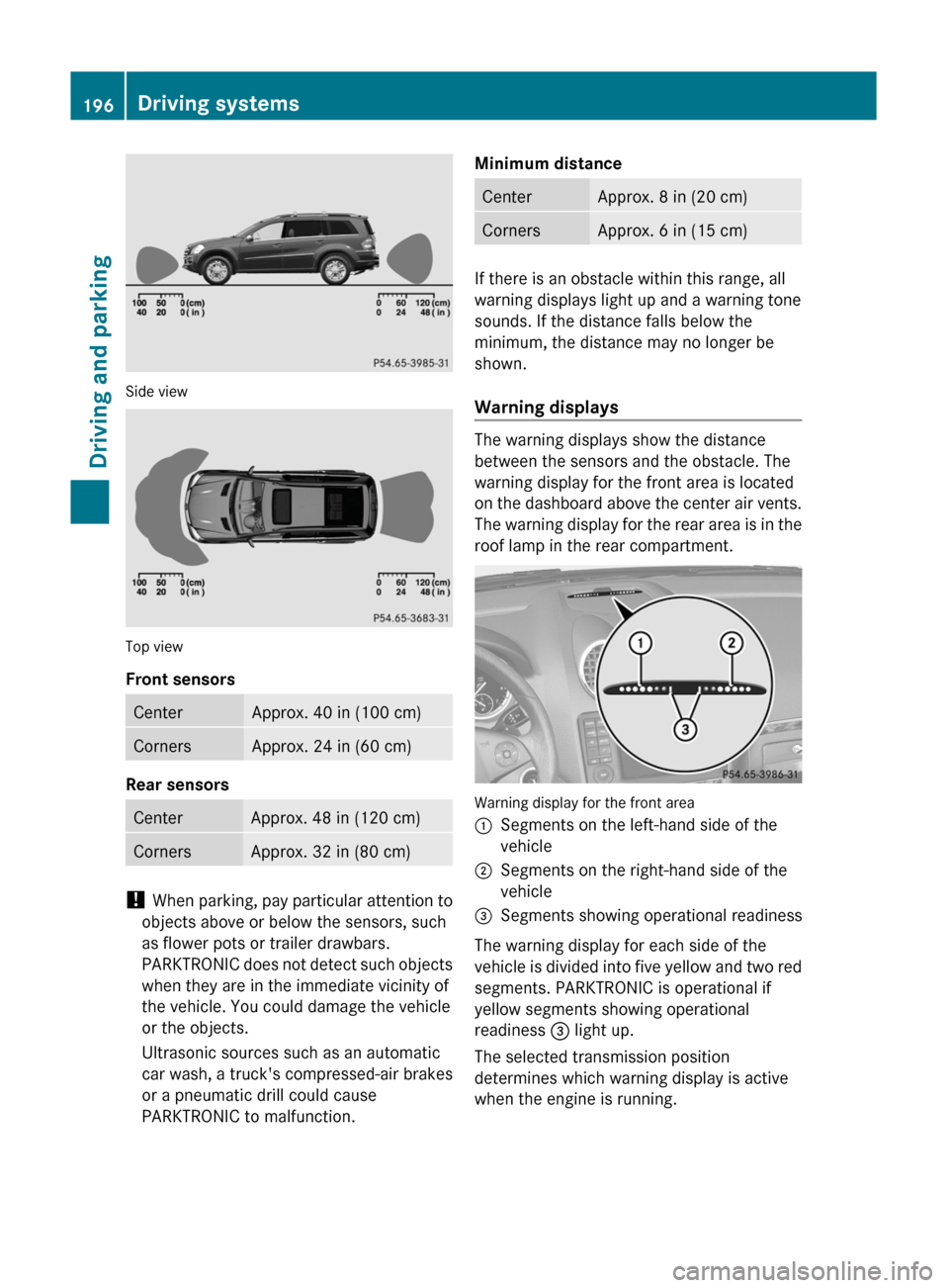 MERCEDES-BENZ GL350 BlueTEC 2011 X164 Owners Manual Side view
Top view
Front sensors
CenterApprox. 40 in (100 cm)CornersApprox. 24 in (60 cm)
Rear sensors
CenterApprox. 48 in (120 cm)CornersApprox. 32 in (80 cm)
!  When parking, pay particular attentio